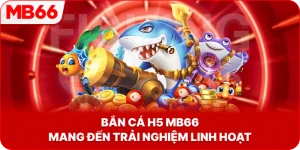 Bắn cá H5 đổi thưởng MB66 mang đến trải nghiệm linh hoạt